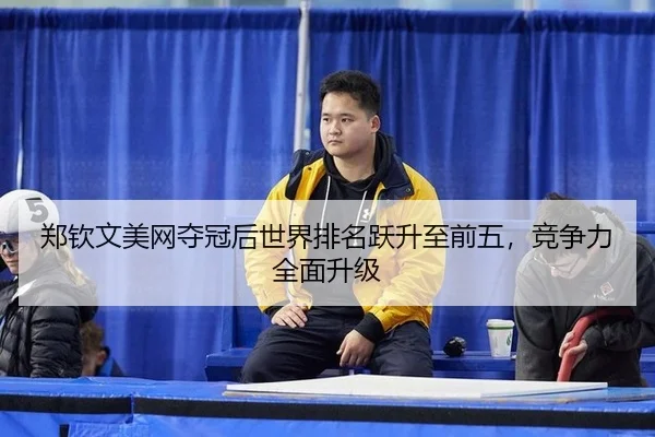 郑钦文美网夺冠后世界排名跃升至前五，竞争力全面升级