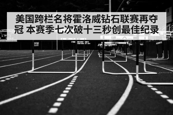 美国跨栏名将霍洛威钻石联赛再夺冠 本赛季七次破十三秒创最佳纪录