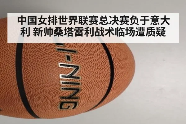 中国女排世界联赛总决赛负于意大利 新帅桑塔雷利战术临场遭质疑