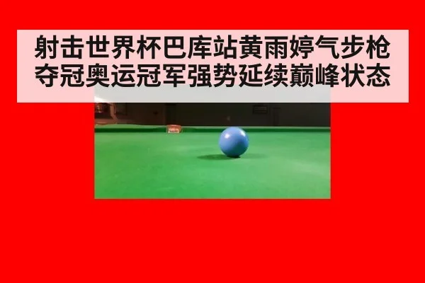 射击世界杯巴库站黄雨婷气步枪夺冠奥运冠军强势延续巅峰状态
