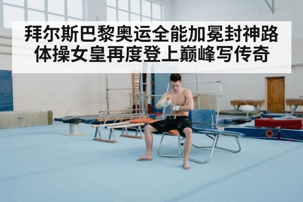 拜尔斯巴黎奥运全能加冕封神路 体操女皇再度登上巅峰写传奇